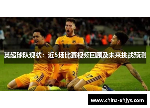 英超球队现状：近5场比赛视频回顾及未来挑战预测