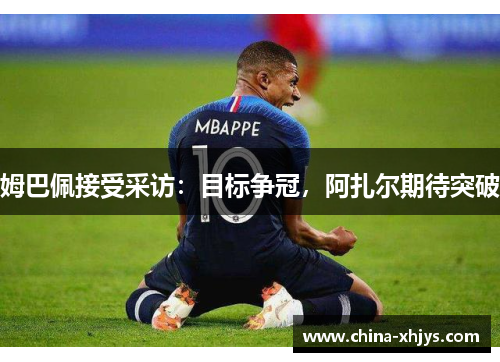 姆巴佩接受采访：目标争冠，阿扎尔期待突破