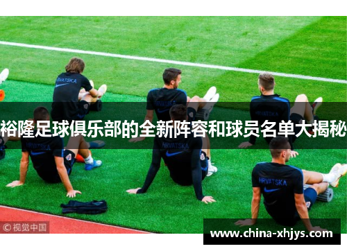 裕隆足球俱乐部的全新阵容和球员名单大揭秘