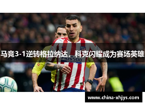 马竞3-1逆转格拉纳达，科克闪耀成为赛场英雄