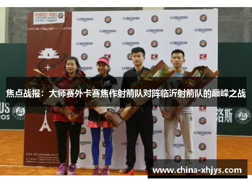 焦点战报：大师赛外卡赛焦作射箭队对阵临沂射箭队的巅峰之战