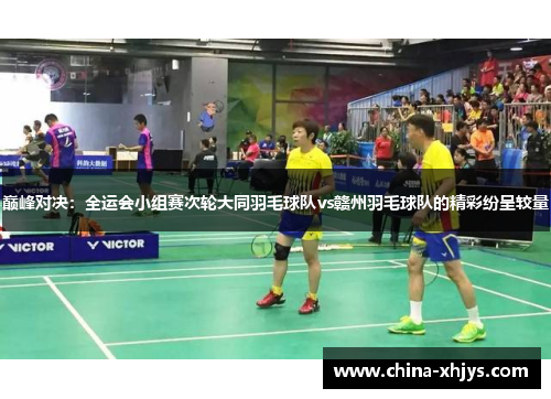 巅峰对决：全运会小组赛次轮大同羽毛球队vs赣州羽毛球队的精彩纷呈较量